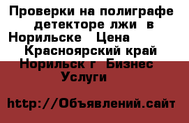 Проверки на полиграфе (детекторе лжи) в Норильске › Цена ­ 2 990 - Красноярский край, Норильск г. Бизнес » Услуги   